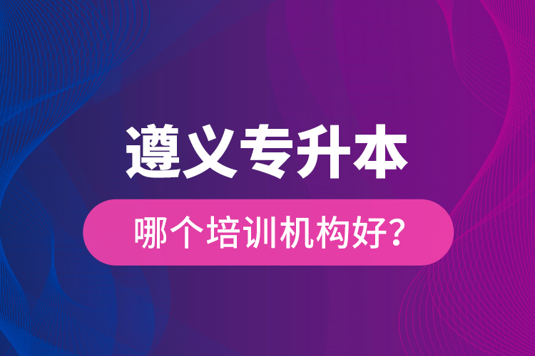 遵義專升本哪個培訓機構好？
