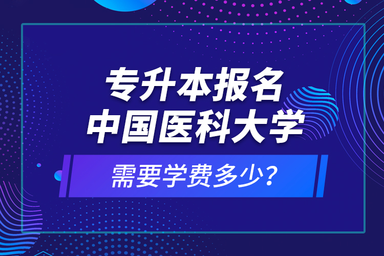 專升本報(bào)名中國(guó)醫(yī)科大學(xué)需要學(xué)費(fèi)多少？