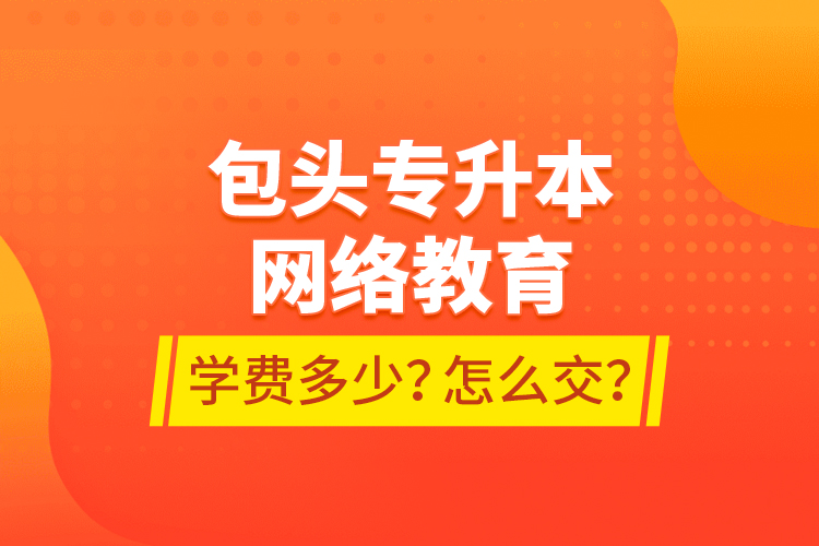 包頭專升本網(wǎng)絡(luò)教育學(xué)費(fèi)多少？怎么交？