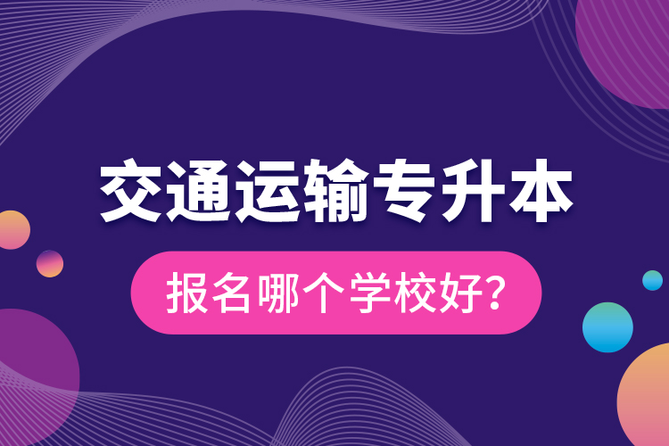 交通運輸專升本報名哪個學(xué)校好？