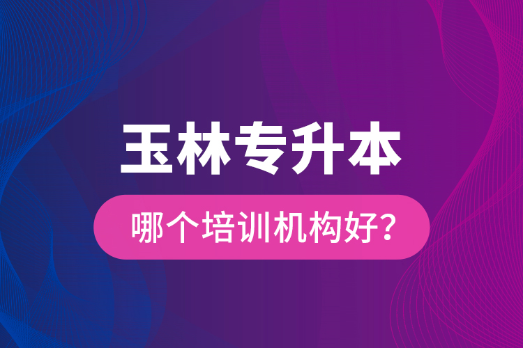 玉林專升本哪個培訓(xùn)機(jī)構(gòu)好？