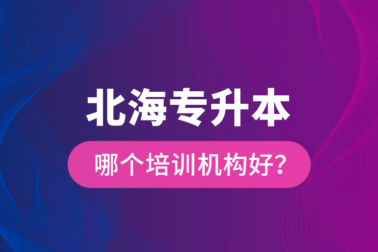 北海專升本哪個培訓機構(gòu)好？