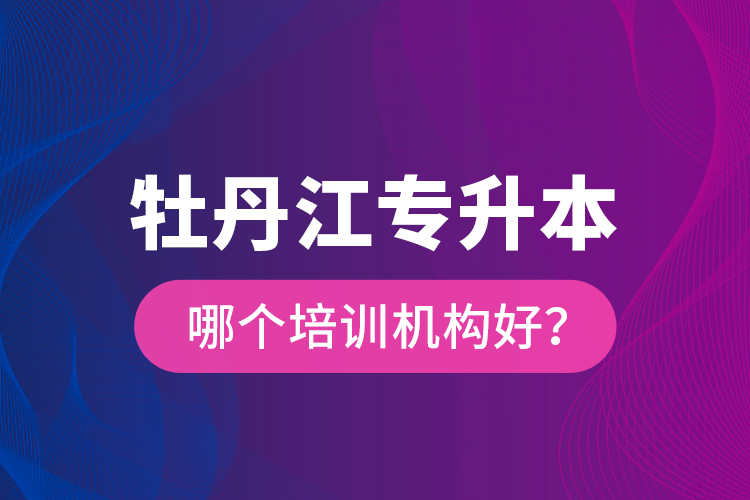 牡丹江專升本哪個(gè)培訓(xùn)機(jī)構(gòu)好？