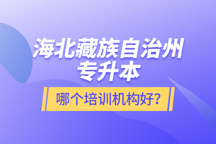 海北藏族自治州專升本哪個培訓(xùn)機(jī)構(gòu)好？