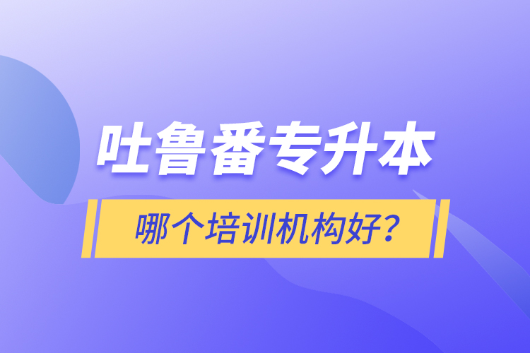 吐魯番專升本哪個(gè)培訓(xùn)機(jī)構(gòu)好？