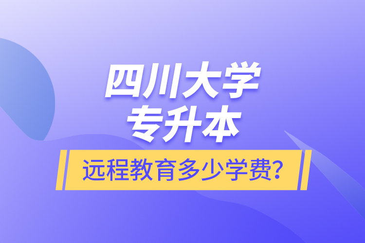 四川大學(xué)專升本遠程教育多少學(xué)費？