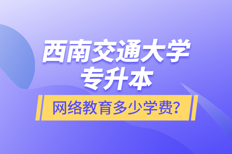 西南交通大學(xué)專升本網(wǎng)絡(luò)教育多少學(xué)費(fèi)？