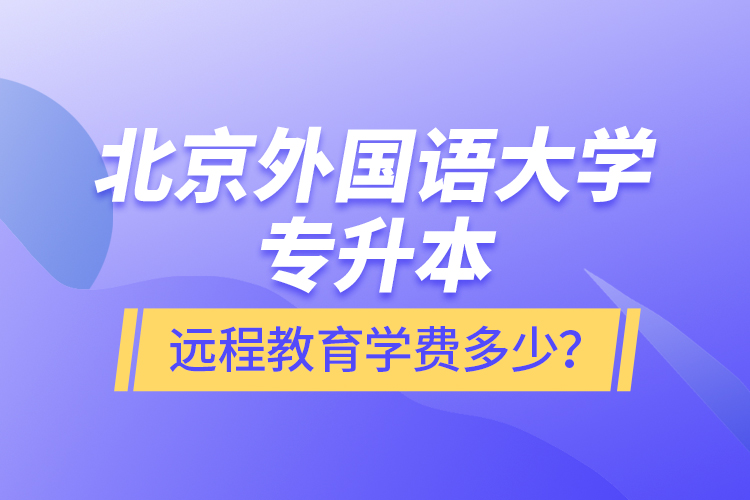 北京外國語大學(xué)專升本遠程教育學(xué)費多少？