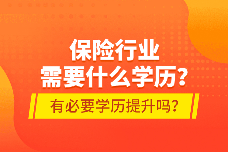 保險(xiǎn)行業(yè)需要什么學(xué)歷？有必要學(xué)歷提升嗎？