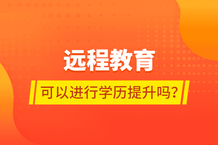 遠程教育可以進行學歷提升嗎？