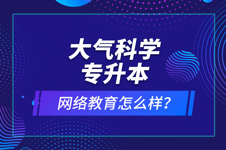 大氣科學(xué)專升本網(wǎng)絡(luò)教育怎么樣？