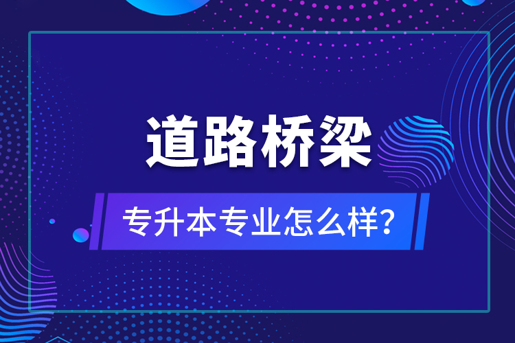 道路橋梁專升本專業(yè)怎么樣？