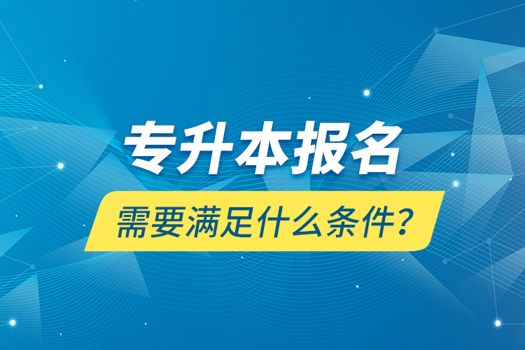 專升本報名需要滿足什么條件？