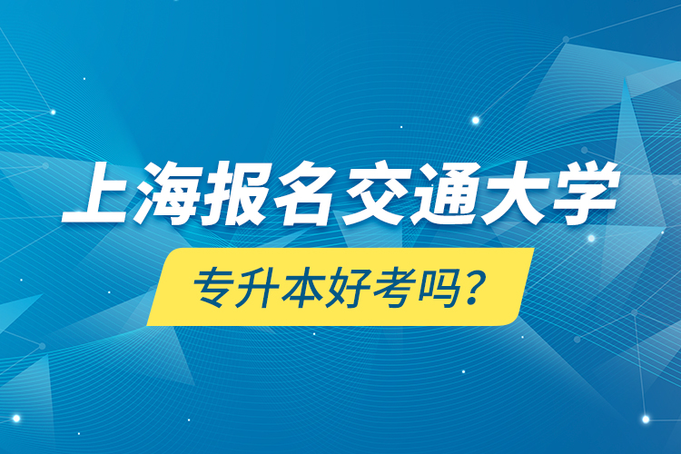 上海報(bào)名交通大學(xué)專升本好考嗎？