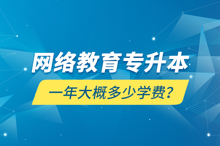 網(wǎng)絡教育專升本一年大概多少學費？