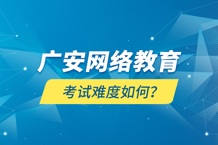 廣安網(wǎng)絡(luò)教育考試難度如何？