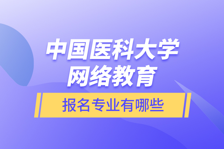 中國(guó)醫(yī)科大學(xué)網(wǎng)絡(luò)教育報(bào)名專(zhuān)業(yè)有哪些