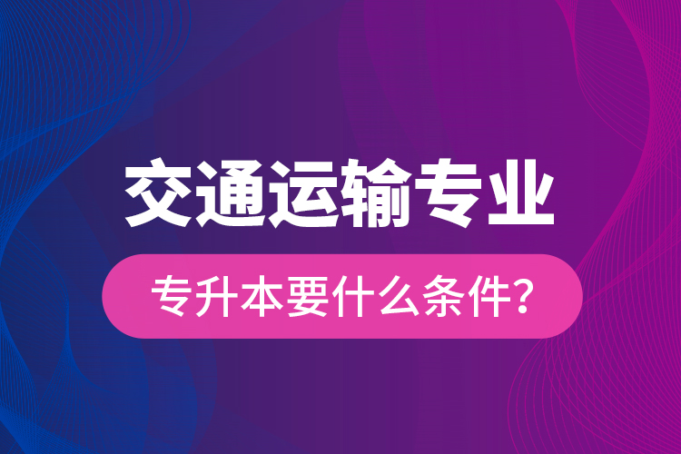  交通運輸專業(yè)專升本要什么條件？