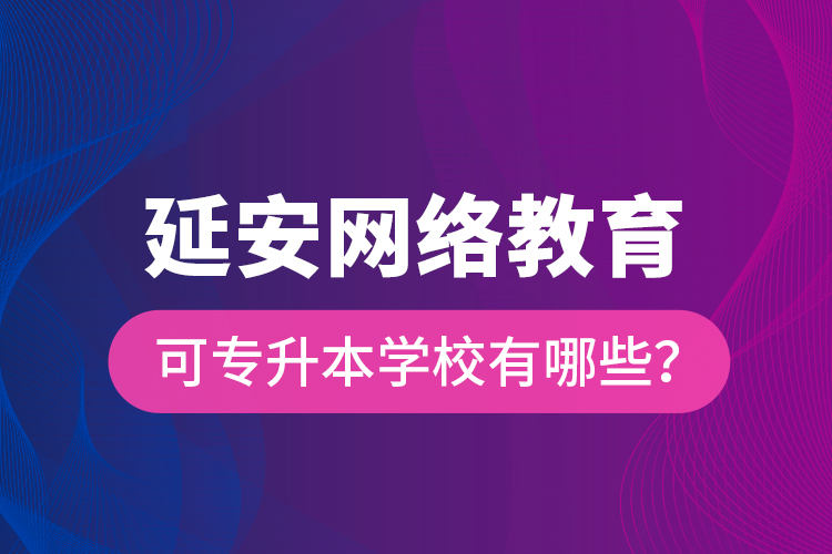 延安網(wǎng)絡(luò)教育可專升本學(xué)校有哪些？