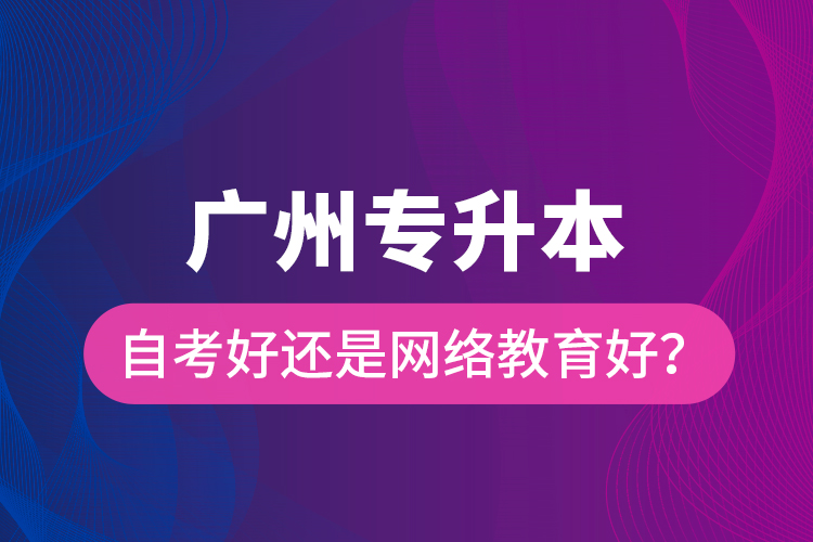 廣州專升本自考好還是網(wǎng)絡(luò)教育好？