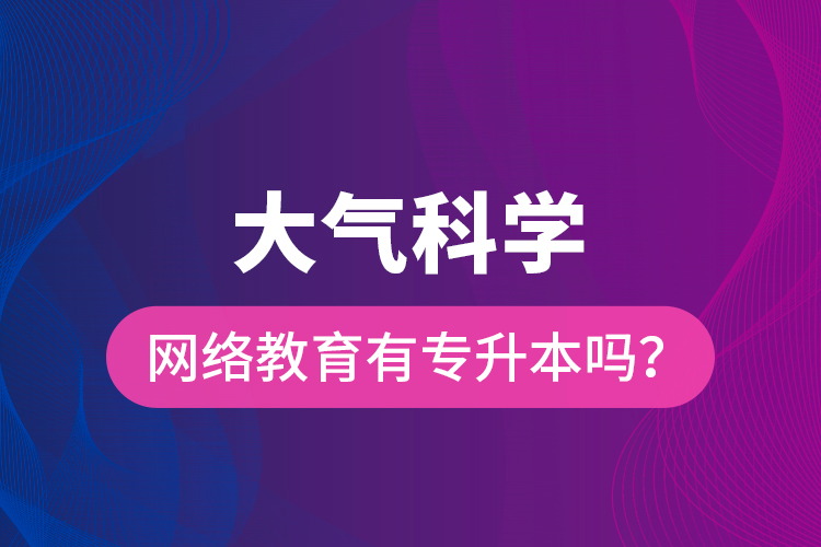 大氣科學(xué)網(wǎng)絡(luò)教育有專升本嗎？