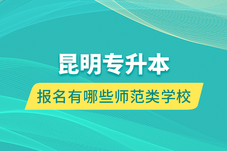 昆明專升本報名有哪些師范類學(xué)校