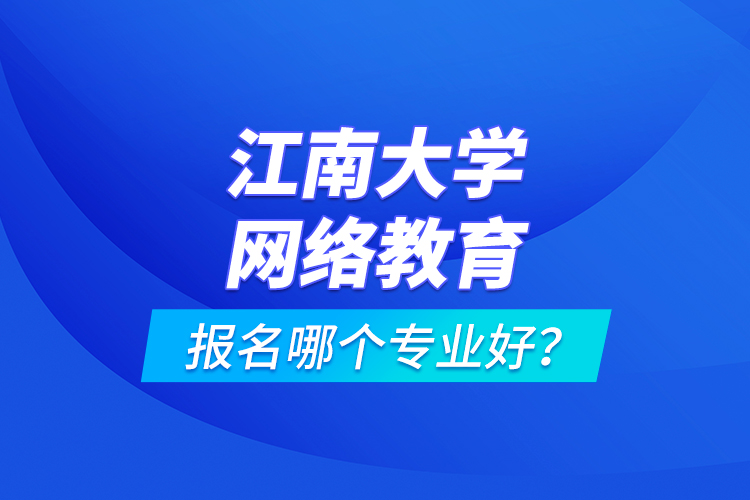 江南大學(xué)網(wǎng)絡(luò)教育報(bào)名哪個(gè)專業(yè)好？