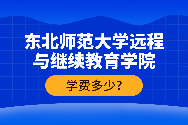 東北師范大學(xué)遠(yuǎn)程與繼續(xù)教育學(xué)院學(xué)費多少？