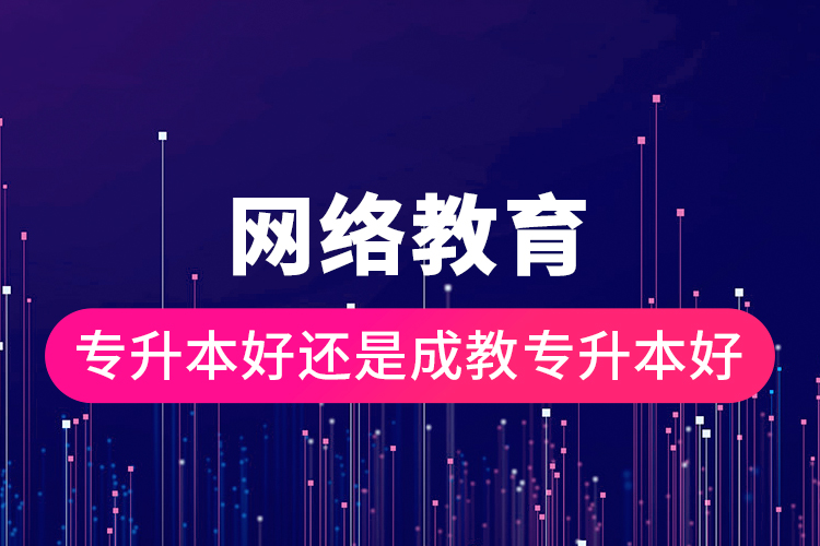網(wǎng)絡教育專升本好還是成教專升本好