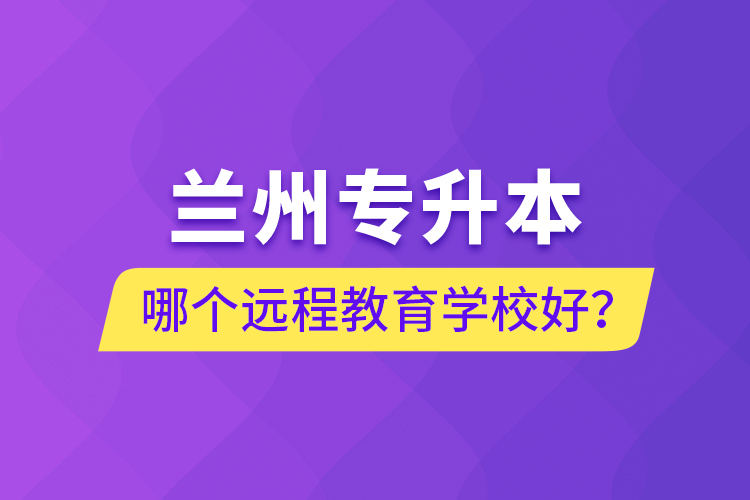 蘭州專升本哪個遠(yuǎn)程教育學(xué)校好？