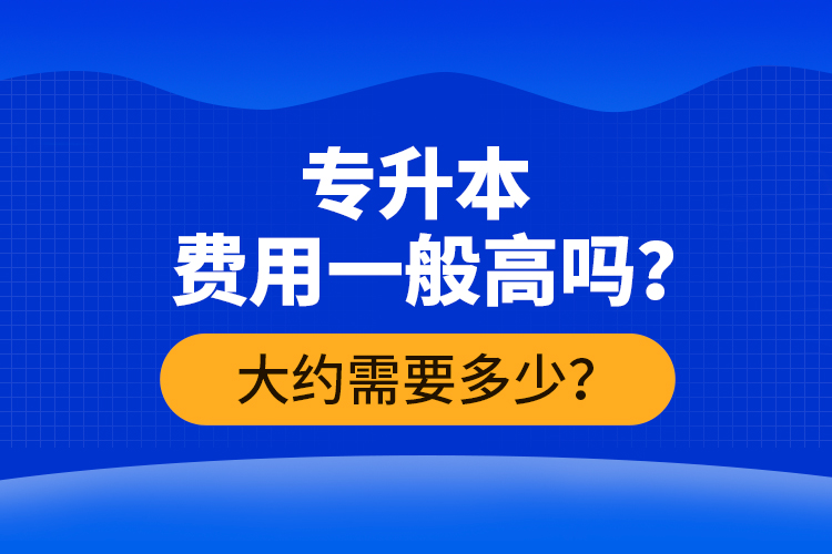 專升本費(fèi)用一般高嗎？大約需要多少？