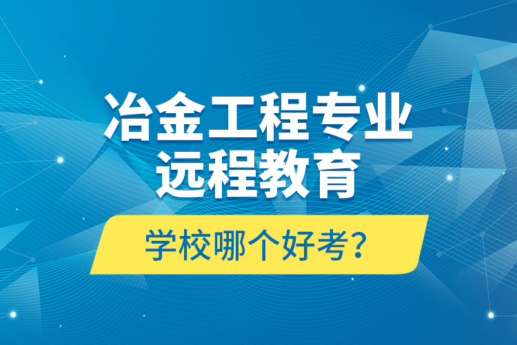 冶金工程專業(yè)遠(yuǎn)程教育學(xué)校哪個(gè)好考？