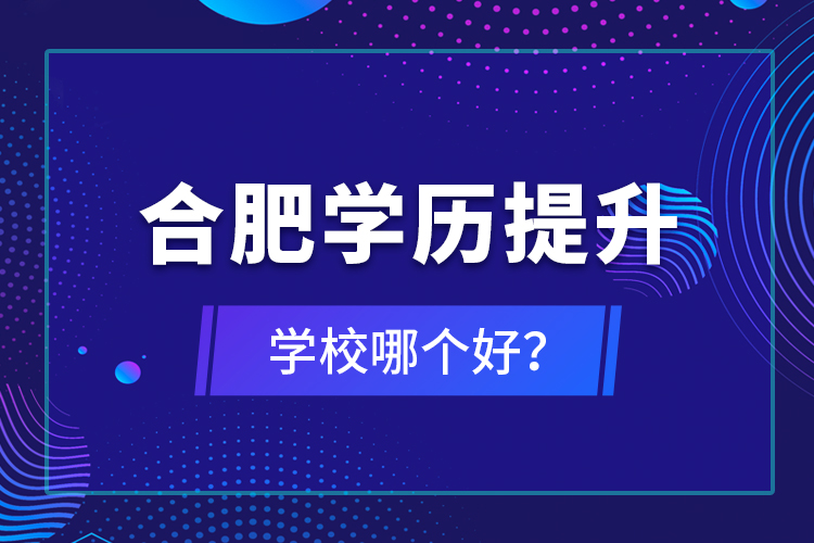 合肥學(xué)歷提升學(xué)校哪個(gè)好？