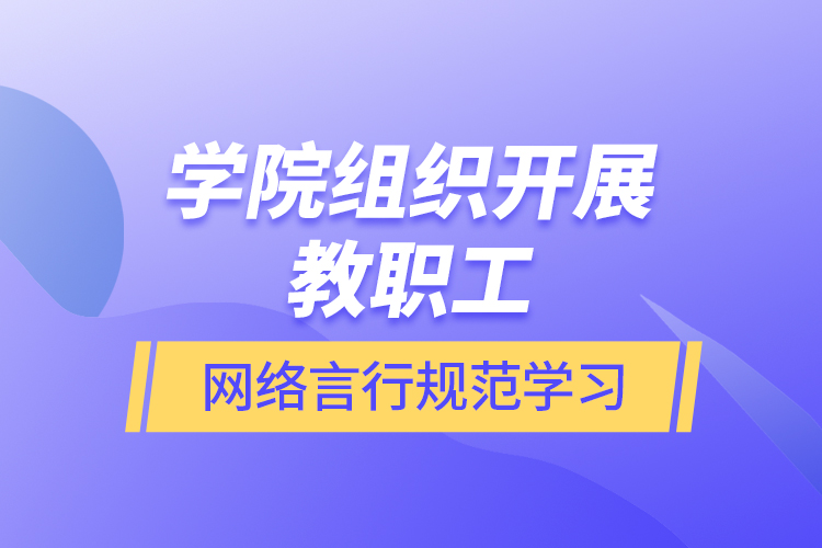 學(xué)院組織開展教職工網(wǎng)絡(luò)言行規(guī)范學(xué)習(xí)