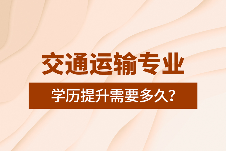 交通運(yùn)輸專業(yè)學(xué)歷提升需要多久？