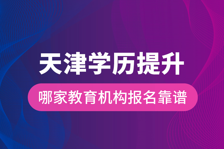 天津?qū)W歷提升哪家教育機(jī)構(gòu)報(bào)名靠譜