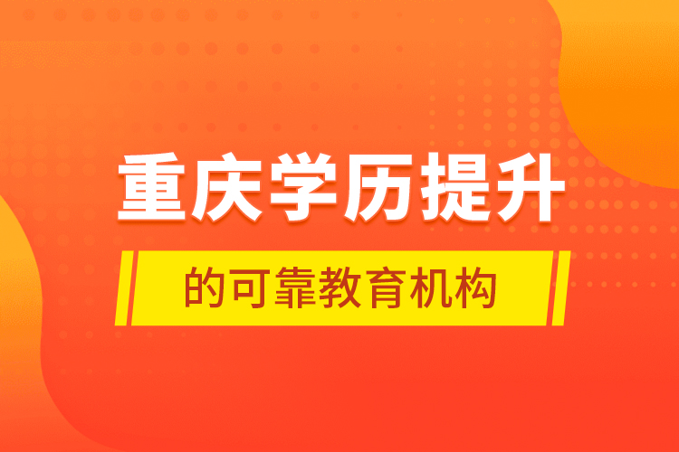 重慶學(xué)歷提升的可靠教育機構(gòu)