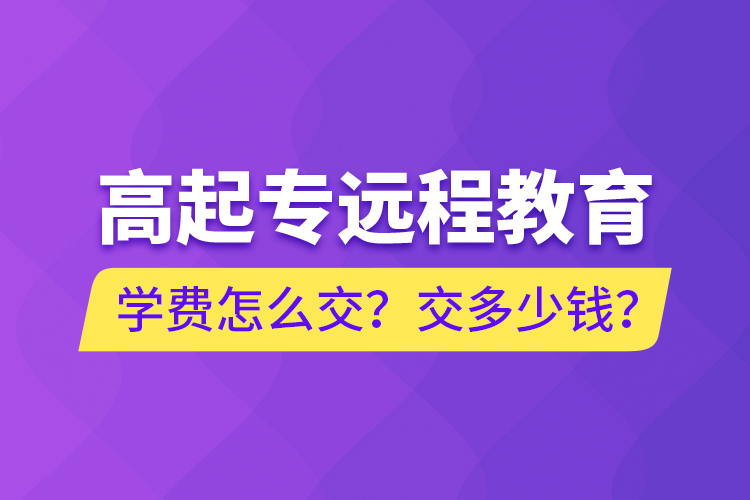 高起專遠(yuǎn)程教育學(xué)費(fèi)怎么交？交多少錢？