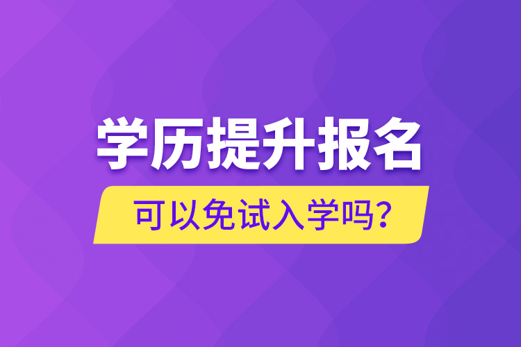 學(xué)歷提升報(bào)名可以免試入學(xué)嗎？