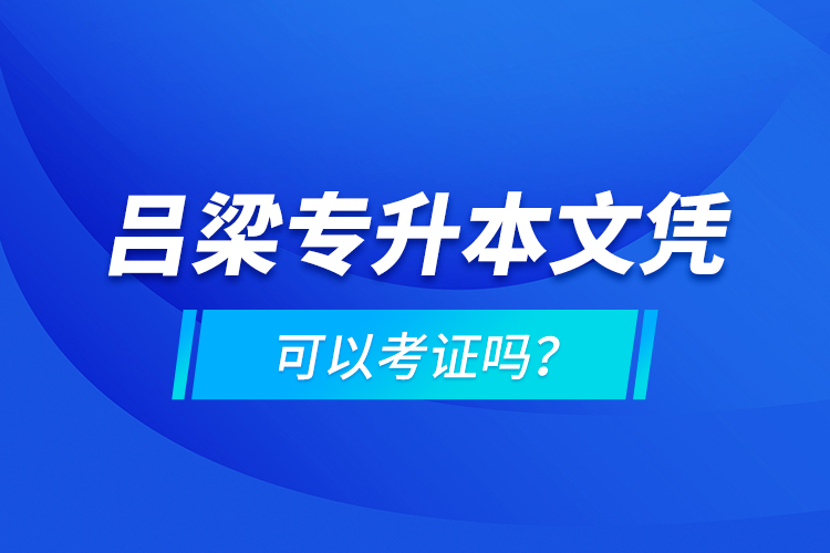 呂梁專升本文憑可以考證嗎？