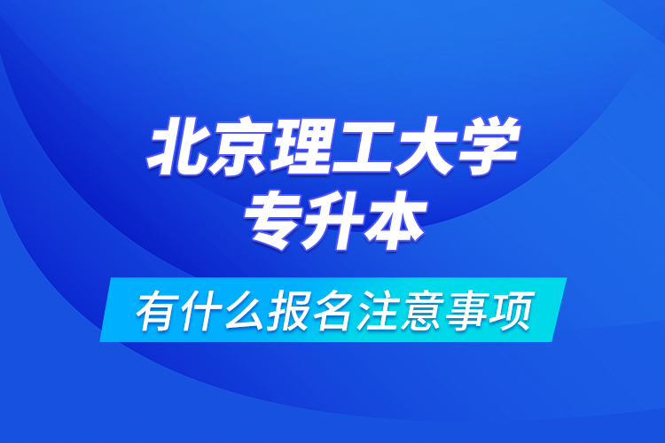 北京理工大學(xué)專升本有什么報(bào)名注意事項(xiàng)