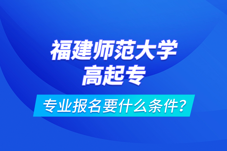 福建師范大學(xué)高起專專業(yè)報名要什么條件？