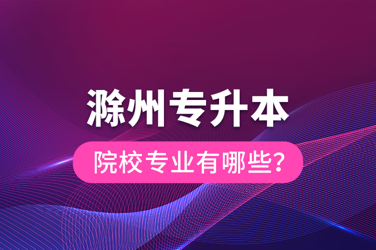 滁州專升本院校專業(yè)有哪些？