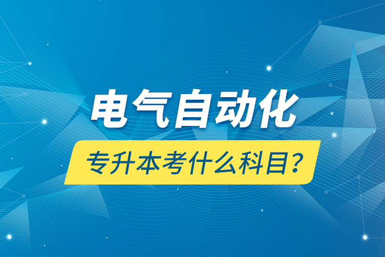 電氣自動化專升本考什么科目？