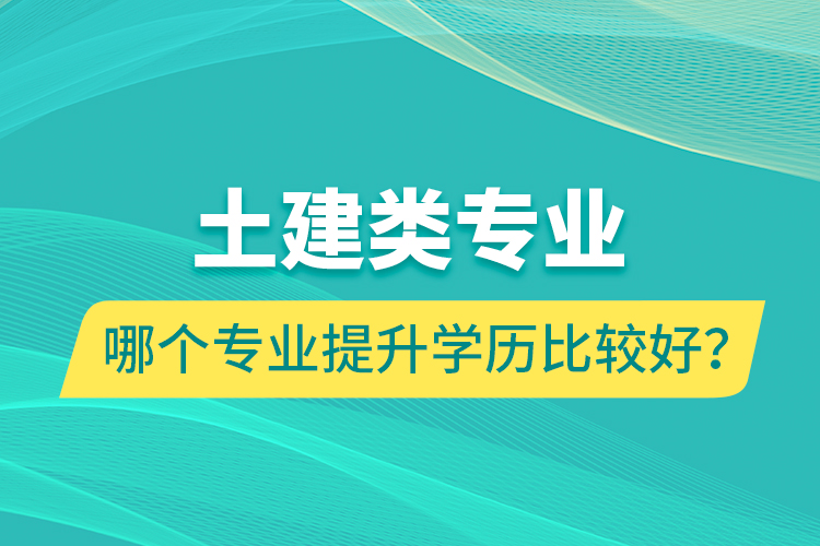 土建類專業(yè)哪個專業(yè)提升學歷比較好？