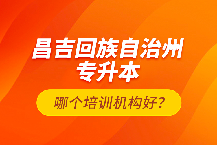 昌吉回族自治州專升本哪個(gè)培訓(xùn)機(jī)構(gòu)好？