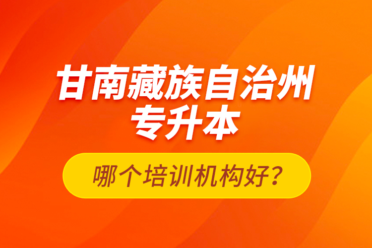 甘南藏族自治州專升本哪個培訓(xùn)機構(gòu)好？