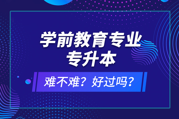 學(xué)前教育專業(yè)專升本難不難？好過嗎？