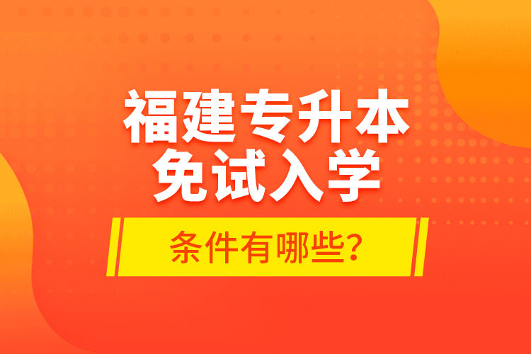 福建專升本免試入學條件有哪些？