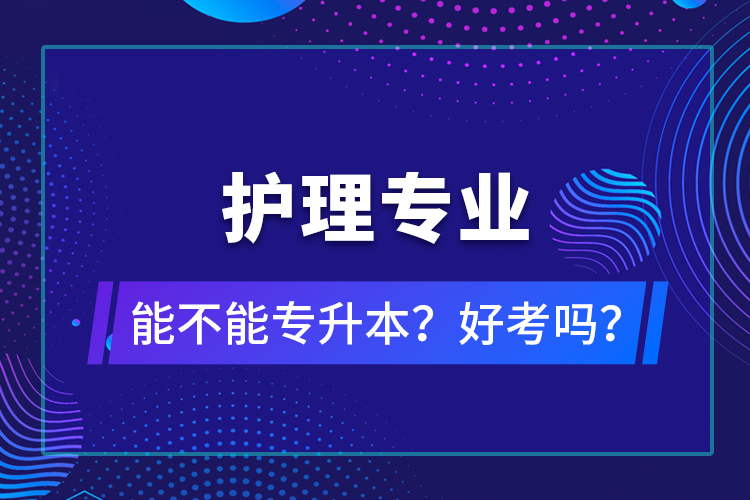 護(hù)理專業(yè)能不能專升本？好考嗎？